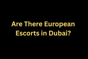Are There European Escorts in Dubai